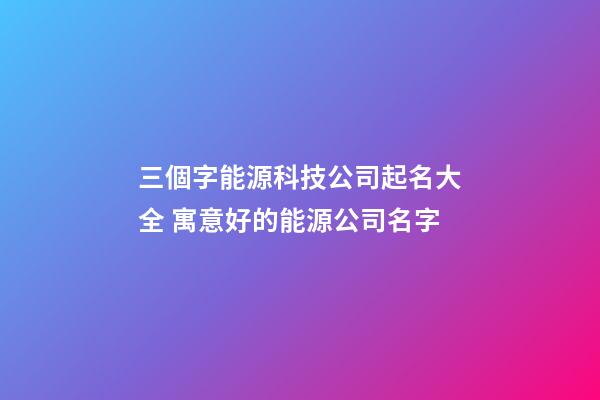 三個字能源科技公司起名大全 寓意好的能源公司名字